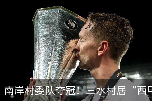 南岸村委队夺冠！三水村居“西甲”燃情落幕